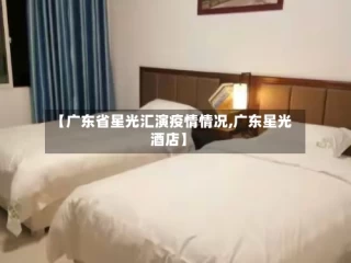 【广东省星光汇演疫情情况,广东星光酒店】
