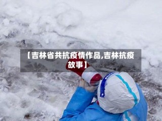 【吉林省共抗疫情作品,吉林抗疫故事】