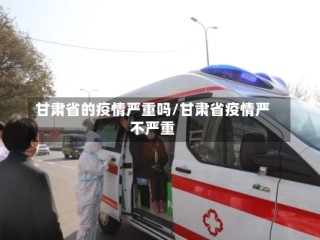 甘肃省的疫情严重吗/甘肃省疫情严不严重