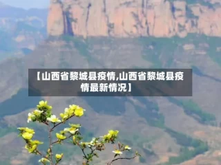 【山西省黎城县疫情,山西省黎城县疫情最新情况】