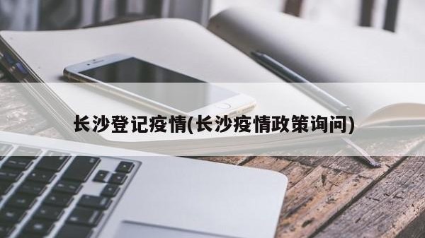 长沙登记疫情(长沙疫情政策询问)