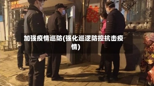 加强疫情巡防(强化巡逻防控抗击疫情)