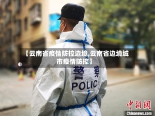 【云南省疫情防控边境,云南省边境城市疫情防控】