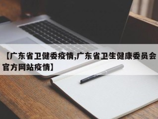 【广东省卫健委疫情,广东省卫生健康委员会官方网站疫情】