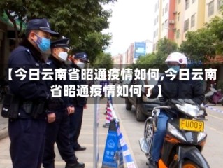 【今日云南省昭通疫情如何,今日云南省昭通疫情如何了】