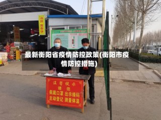 最新衡阳省疫情防控政策(衡阳市疫情防控措施)