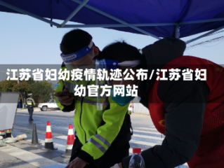 江苏省妇幼疫情轨迹公布/江苏省妇幼官方网站