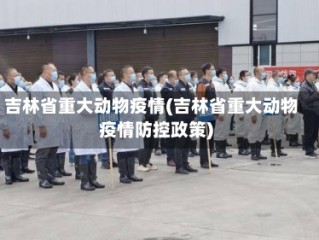 吉林省重大动物疫情(吉林省重大动物疫情防控政策)
