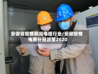 安徽省疫情期间电缆行业/安徽疫情电费补贴政策2020