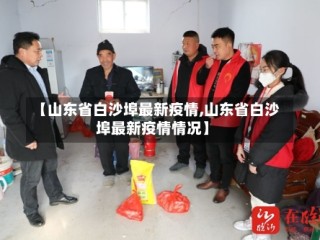 【山东省白沙埠最新疫情,山东省白沙埠最新疫情情况】