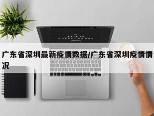 广东省深圳最新疫情数据/广东省深圳疫情情况