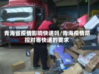 青海省疫情影响快递吗/青海疫情防控对寄快递的要求