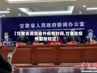 【甘肃省调整省外疫情时间,甘肃省疫情最新规定】