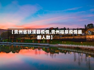 【贵州省扶溪县疫情,贵州福泉疫情最新人数】