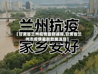 【甘肃省兰州疫情最新通报,甘肃省兰州市疫情最新数据消息】