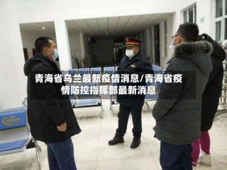 青海省乌兰最新疫情消息/青海省疫情防控指挥部最新消息