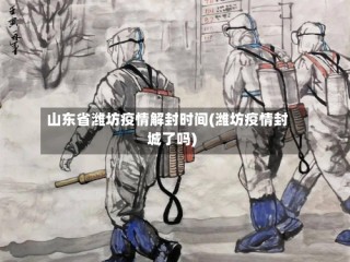 山东省潍坊疫情解封时间(潍坊疫情封城了吗)