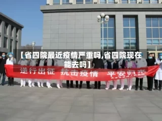 【省四院最近疫情严重吗,省四院现在能去吗】