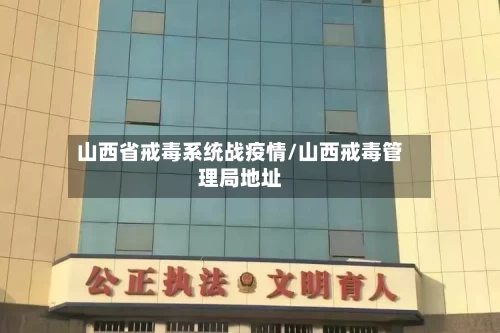 山西省戒毒系统战疫情/山西戒毒管理局地址