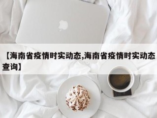 【海南省疫情时实动态,海南省疫情时实动态查询】