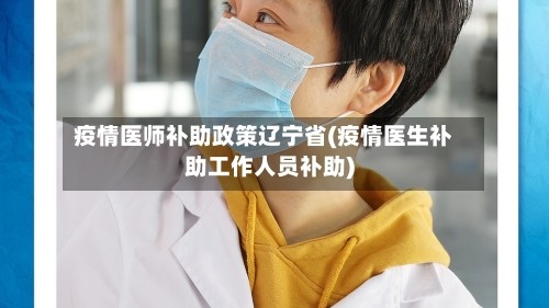 疫情医师补助政策辽宁省(疫情医生补助工作人员补助)