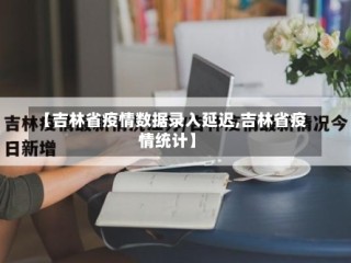 【吉林省疫情数据录入延迟,吉林省疫情统计】