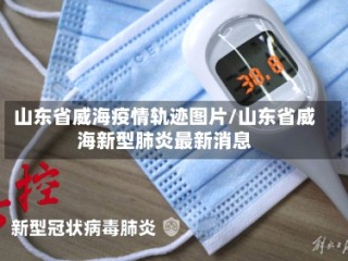山东省威海疫情轨迹图片/山东省威海新型肺炎最新消息