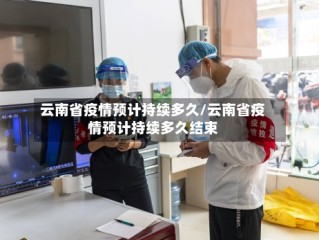 云南省疫情预计持续多久/云南省疫情预计持续多久结束