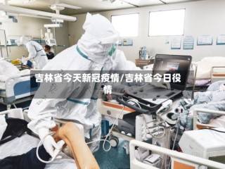 吉林省今天新冠疫情/吉林省今日役情