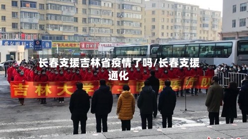 长春支援吉林省疫情了吗/长春支援通化