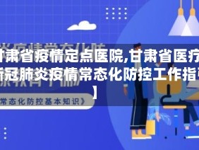 【甘肃省疫情定点医院,甘肃省医疗机构新冠肺炎疫情常态化防控工作指引】