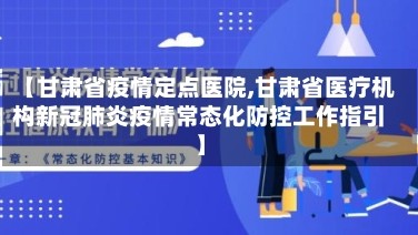【甘肃省疫情定点医院,甘肃省医疗机构新冠肺炎疫情常态化防控工作指引】