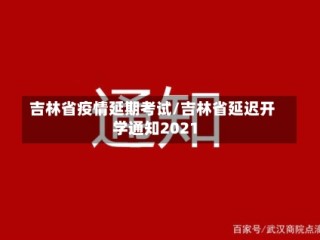 吉林省疫情延期考试/吉林省延迟开学通知2021