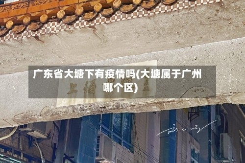 广东省大塘下有疫情吗(大塘属于广州哪个区)