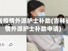 吉林省疫情外派护士补助(吉林省疫情外派护士补助申请)