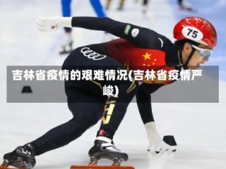 吉林省疫情的艰难情况(吉林省疫情严峻)