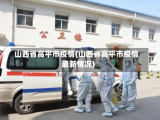 山西省高平市疫情(山西省高平市疫情最新情况)