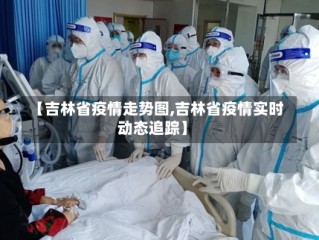【吉林省疫情走势图,吉林省疫情实时动态追踪】