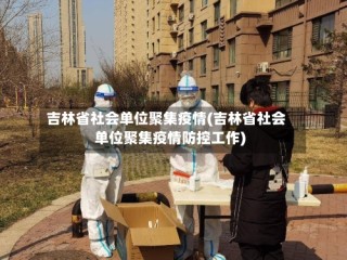 吉林省社会单位聚集疫情(吉林省社会单位聚集疫情防控工作)