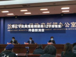 原辽宁省疫情最新通报/辽宁疫情案件最新消息