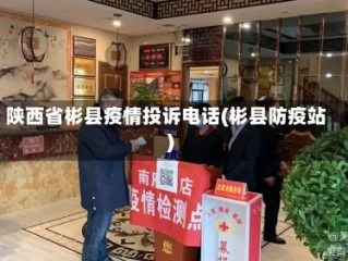 陕西省彬县疫情投诉电话(彬县防疫站)