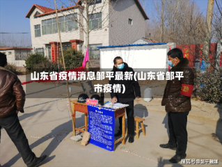 山东省疫情消息邹平最新(山东省邹平市疫情)