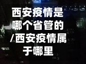 西安疫情是哪个省管的/西安疫情属于哪里