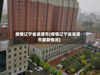 疫情辽宁省凌源市(疫情辽宁省凌源市最新情况)