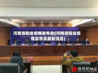 河南洛阳省疫情发布会(河南洛阳省疫情发布会最新消息)