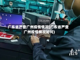 广东省严查广州疫情情况(广东省严查广州疫情情况如何)