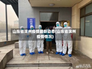 山东省滨州疫情最新动态(山东省滨州疫情情况)