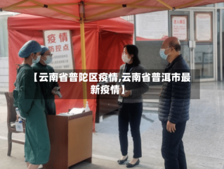 【云南省普陀区疫情,云南省普洱市最新疫情】
