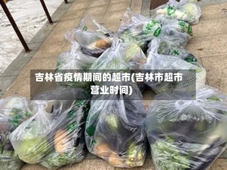 吉林省疫情期间的超市(吉林市超市营业时间)