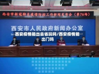 西安疫情能出去省玩吗/西安疫情能出门吗